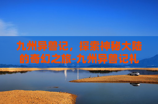 九州异兽记，探索神秘大陆的奇幻之旅-九州异兽记礼包码