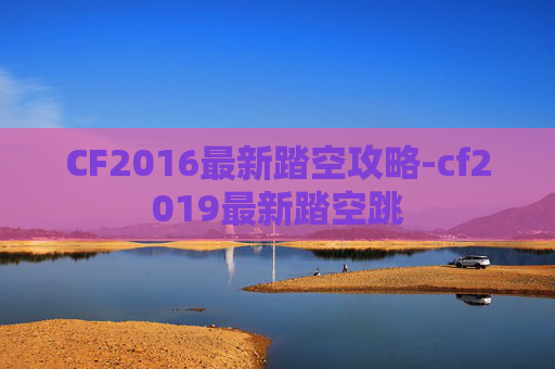 CF2016最新踏空攻略-cf2019最新踏空跳