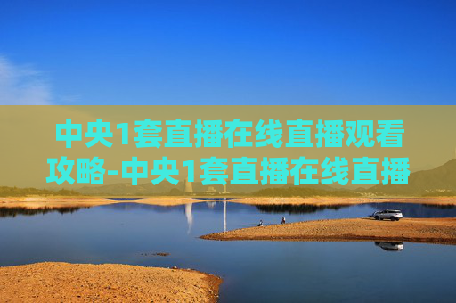中央1套直播在线直播观看攻略-中央1套直播在线直播观看节目 中央1套直播在线直播观看攻略-中央1套直播在线直播观看节目