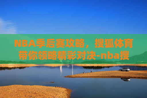 NBA季后赛攻略,搜狐体育带你领略精彩对决-nba搜狐体育搜狐体育 NBA季后赛攻略,搜狐体育带你领略精彩对决-nba搜狐体育搜狐体育