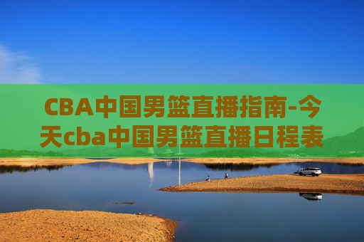 CBA中国男篮直播指南-今天cba中国男篮直播日程表 CBA中国男篮直播指南-今天cba中国男篮直播日程表