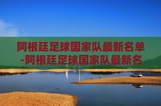 阿根廷足球国家队最新名单-阿根廷足球国家队最新名单公布 阿根廷足球国家队最新名单-阿根廷足球国家队最新名单公布