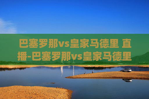 巴塞罗那vs皇家马德里 直播-巴塞罗那vs皇家马德里直播app 巴塞罗那vs皇家马德里 直播-巴塞罗那vs皇家马德里直播app