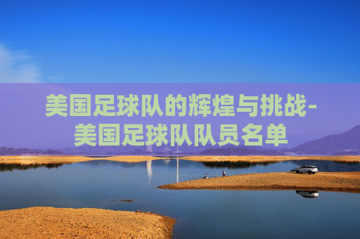 美国足球队的辉煌与挑战-美国足球队队员名单 美国足球队的辉煌与挑战-美国足球队队员名单