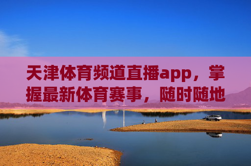 天津体育频道直播app,掌握最新体育赛事,随时随地享受精彩-天津体育频道5直播在线观看 天津体育频道直播app,掌握最新体育赛事,随时随地享受精彩-天津体育频道5直播在线观看