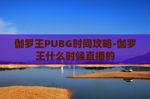 伽罗王PUBG时间攻略-伽罗王什么时候直播的