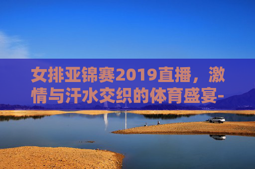 女排亚锦赛2019直播,激情与汗水交织的体育盛宴-女排亚锦赛2019直播视频 女排亚锦赛2019直播,激情与汗水交织的体育盛宴-女排亚锦赛2019直播视频