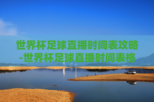 世界杯足球直播时间表攻略-世界杯足球直播时间表格 世界杯足球直播时间表攻略-世界杯足球直播时间表格