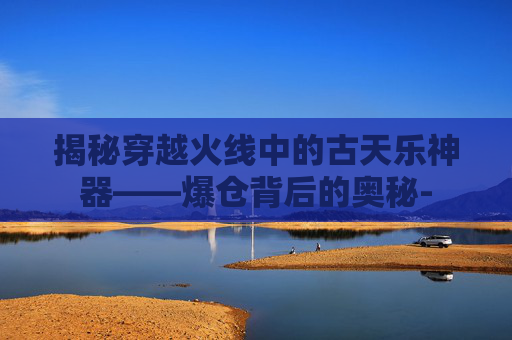 揭秘穿越火线中的古天乐神器——爆仓背后的奥秘- 揭秘穿越火线中的古天乐神器——爆仓背后的奥秘-