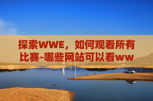 探索WWE,如何观看所有比赛-哪些网站可以看wwe全部比赛视频 探索WWE,如何观看所有比赛-哪些网站可以看wwe全部比赛视频