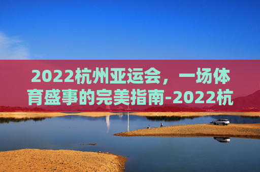 2022杭州亚运会,一场体育盛事的完美指南-2022杭州亚运会乒乓球 2022杭州亚运会,一场体育盛事的完美指南-2022杭州亚运会乒乓球