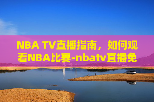 NBA TV直播指南,如何观看NBA比赛-nbatv直播免费 NBA TV直播指南,如何观看NBA比赛-nbatv直播免费