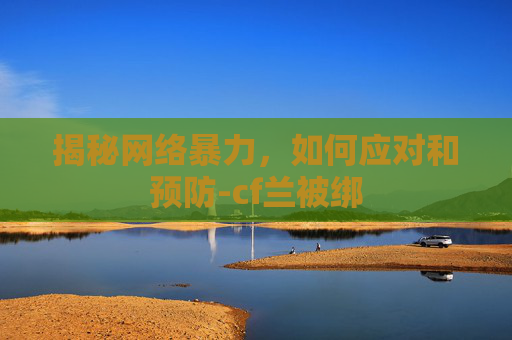 揭秘网络暴力，如何应对和预防-cf兰被绑