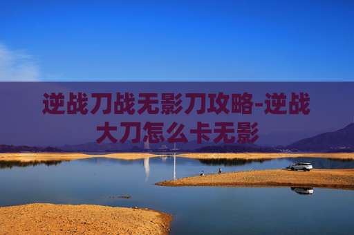 逆战刀战无影刀攻略-逆战大刀怎么卡无影
