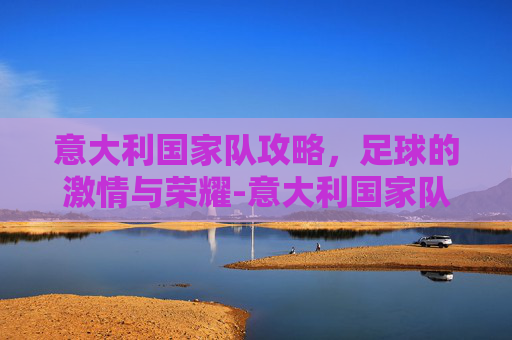 意大利国家队攻略,足球的激情与荣耀-意大利国家队吧u21 2015 意大利国家队攻略,足球的激情与荣耀-意大利国家队吧u21 2015