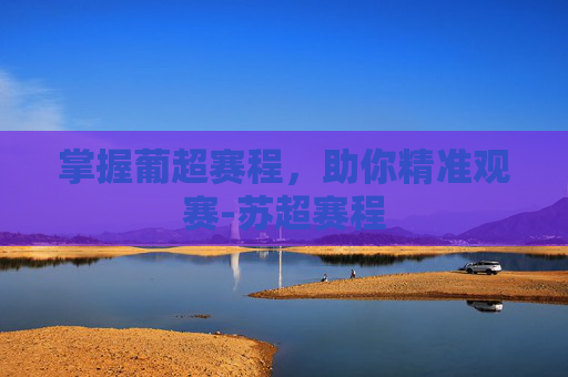 掌握葡超赛程,助你精准观赛-苏超赛程 掌握葡超赛程,助你精准观赛-苏超赛程