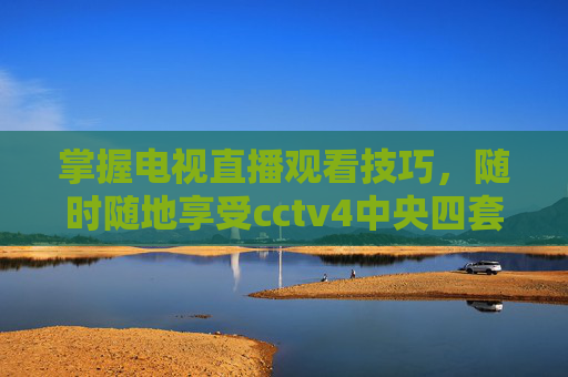 掌握电视直播观看技巧,随时随地享受cctv4中央四套的精彩内容-cctv4正在直播在线观看 掌握电视直播观看技巧,随时随地享受cctv4中央四套的精彩内容-cctv4正在直播在线观看