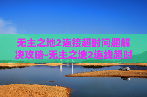 无主之地2连接超时问题解决攻略-无主之地2连线超时