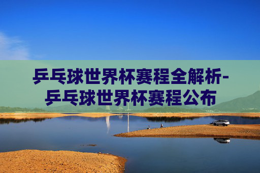 乒乓球世界杯赛程全解析-乒乓球世界杯赛程公布 乒乓球世界杯赛程全解析-乒乓球世界杯赛程公布