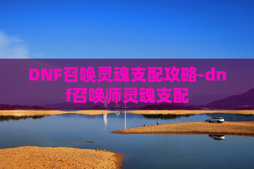 DNF召唤灵魂支配攻略-dnf召唤师灵魂支配