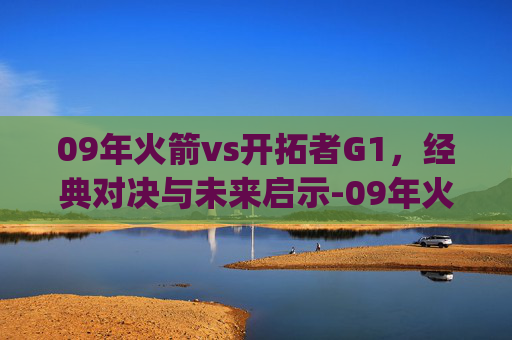 09年火箭vs开拓者G1,经典对决与未来启示-09年火箭vs开拓者g1全场回放直播 09年火箭vs开拓者G1,经典对决与未来启示-09年火箭vs开拓者g1全场回放直播