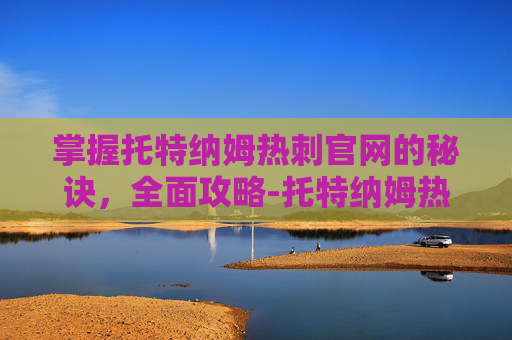 掌握托特纳姆热刺官网的秘诀,全面攻略-托特纳姆热刺官方联名 掌握托特纳姆热刺官网的秘诀,全面攻略-托特纳姆热刺官方联名