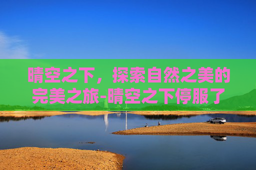 晴空之下，探索自然之美的完美之旅-晴空之下停服了吗