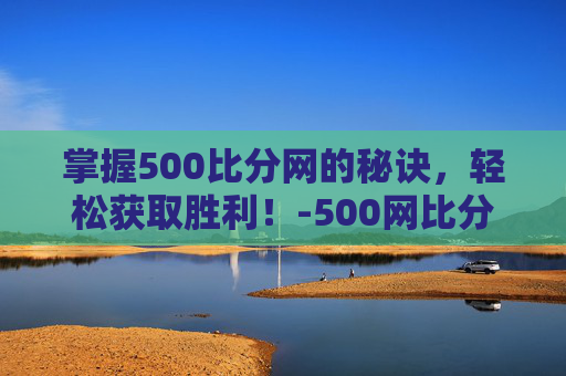掌握500比分网的秘诀,轻松获取胜利!-500网比分查询 掌握500比分网的秘诀,轻松获取胜利!-500网比分查询
