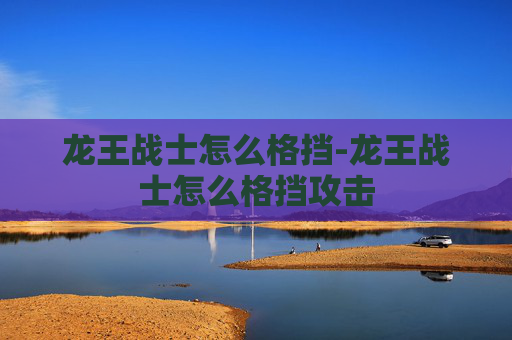 龙王战士怎么格挡-龙王战士怎么格挡攻击