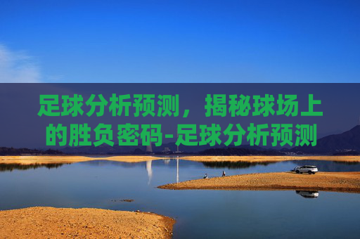 足球分析预测,揭秘球场上的胜负密码-足球分析预测软件 足球分析预测,揭秘球场上的胜负密码-足球分析预测软件