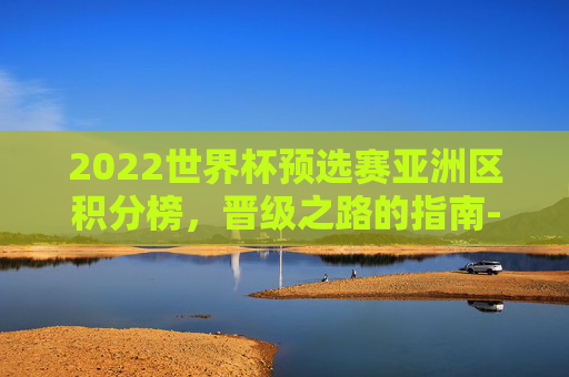 2022世界杯预选赛亚洲区积分榜,晋级之路的指南-2022世界杯欧洲区预选赛积分榜 2022世界杯预选赛亚洲区积分榜,晋级之路的指南-2022世界杯欧洲区预选赛积分榜