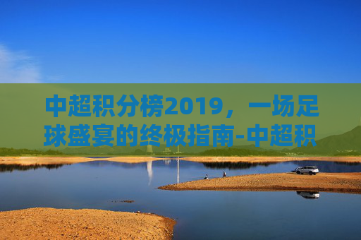 中超积分榜2019,一场足球盛宴的终极指南-中超积分榜2020-2021 中超积分榜2019,一场足球盛宴的终极指南-中超积分榜2020-2021