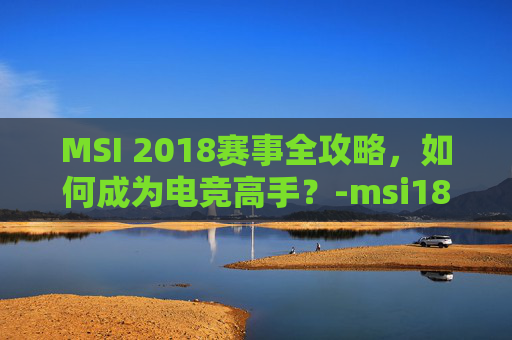 MSI 2018赛事全攻略，如何成为电竞高手？-msi18日赛程