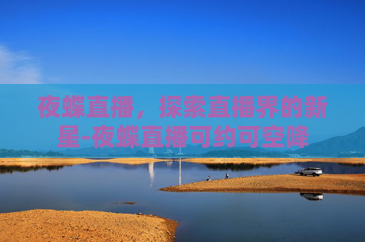 夜蝶直播,探索直播界的新星-夜蝶直播可约可空降 夜蝶直播,探索直播界的新星-夜蝶直播可约可空降