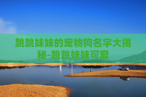 跳跳妹妹的宠物狗名字大揭秘-跳跳妹妹可爱