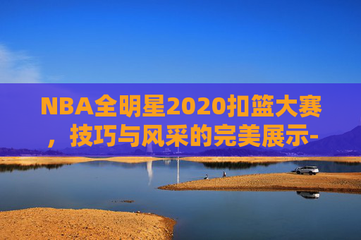 NBA全明星2020扣篮大赛,技巧与风采的完美展示-nba全明星扣篮大赛回放 NBA全明星2020扣篮大赛,技巧与风采的完美展示-nba全明星扣篮大赛回放