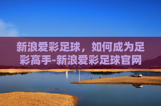 新浪爱彩足球,如何成为足彩高手-新浪爱彩足球官网 新浪爱彩足球,如何成为足彩高手-新浪爱彩足球官网