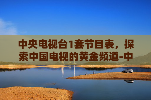 中央电视台1套节目表,探索中国电视的黄金频道-中央电视台1套节目表今天 中央电视台1套节目表,探索中国电视的黄金频道-中央电视台1套节目表今天