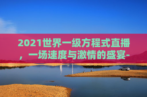 2021世界一级方程式直播,一场速度与激情的盛宴-2026世界一级方程式 2021世界一级方程式直播,一场速度与激情的盛宴-2026世界一级方程式