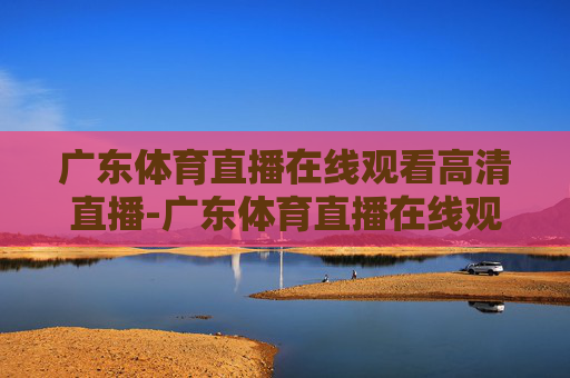 广东体育直播在线观看高清直播-广东体育直播在线观看高清直播回放 广东体育直播在线观看高清直播-广东体育直播在线观看高清直播回放