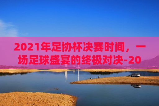 2021年足协杯决赛时间,一场足球盛宴的终极对决-2021年足协杯决赛时间是多少 2021年足协杯决赛时间,一场足球盛宴的终极对决-2021年足协杯决赛时间是多少