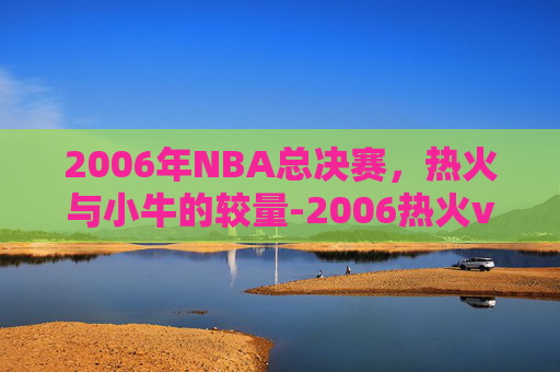 2006年NBA总决赛,热火与小牛的较量-2006热火vs小牛总决赛G3 2006年NBA总决赛,热火与小牛的较量-2006热火vs小牛总决赛G3