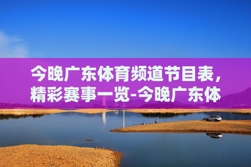 今晚广东体育频道节目表,精彩赛事一览-今晚广东体育频道节目表回看 今晚广东体育频道节目表,精彩赛事一览-今晚广东体育频道节目表回看