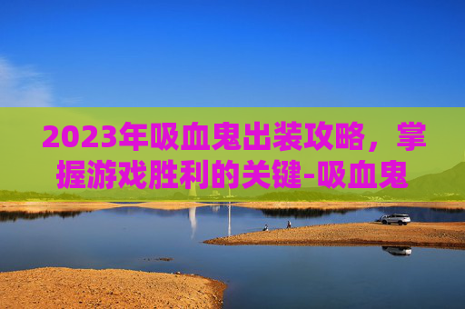 2023年吸血鬼出装攻略，掌握游戏胜利的关键-吸血鬼出装顺序