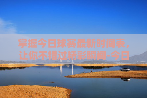 掌握今日球赛最新时间表,让你不错过精彩瞬间-今日球赛最新时间表格 掌握今日球赛最新时间表,让你不错过精彩瞬间-今日球赛最新时间表格