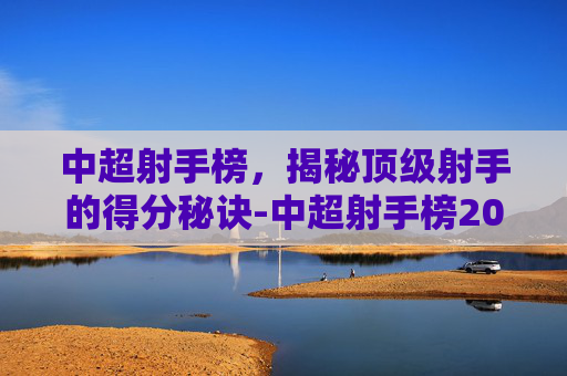 中超射手榜,揭秘顶级射手的得分秘诀-中超射手榜2026 中超射手榜,揭秘顶级射手的得分秘诀-中超射手榜2026