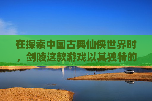 在探索中国古典仙侠世界时，剑陵这款游戏以其独特的世界观和丰富的游戏内容吸引着众多玩家。本文将为您提供一份全面而详细的剑陵游戏攻略，帮助您在游戏中取得更好的成绩。-剑陵选什么奖励好