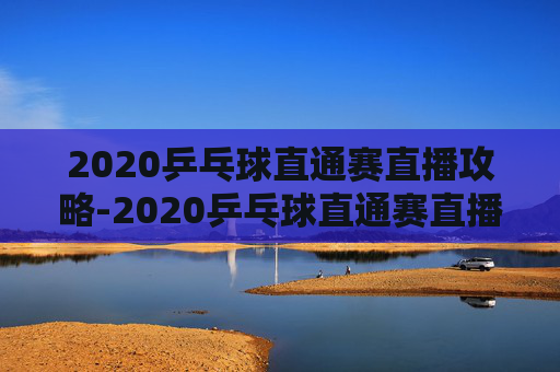 2020乒乓球直通赛直播攻略-2020乒乓球直通赛直播在哪看 2020乒乓球直通赛直播攻略-2020乒乓球直通赛直播在哪看