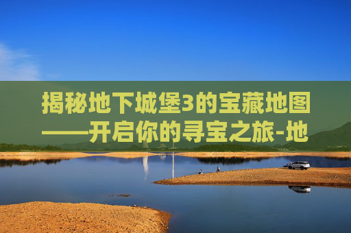 揭秘地下城堡3的宝藏地图——开启你的寻宝之旅-地下城堡3藏宝图解锁