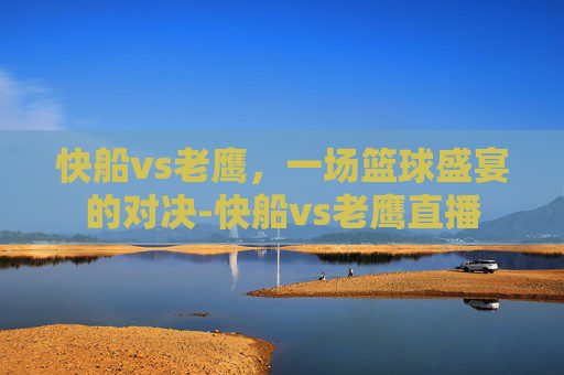 快船vs老鹰,一场篮球盛宴的对决-快船vs老鹰直播 快船vs老鹰,一场篮球盛宴的对决-快船vs老鹰直播